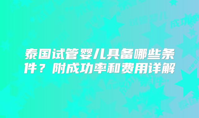 泰国试管婴儿具备哪些条件?附成功率和费用详解