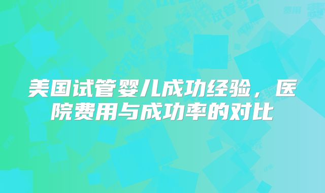 美国试管婴儿成功经验，医院费用与成功率的对比