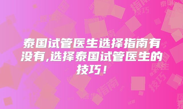 泰国试管医生选择指南有没有,选择泰国试管医生的技巧！