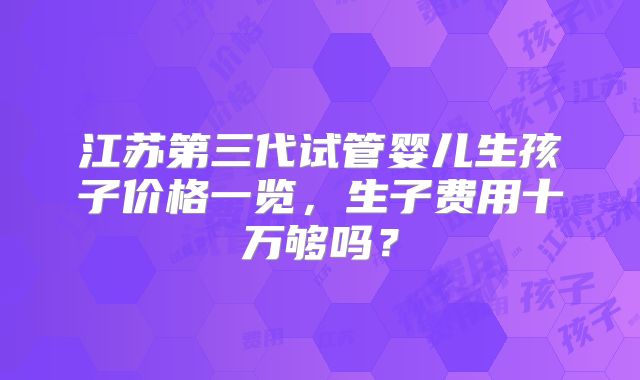 江苏第三代试管婴儿生孩子价格一览，生子费用十万够吗？