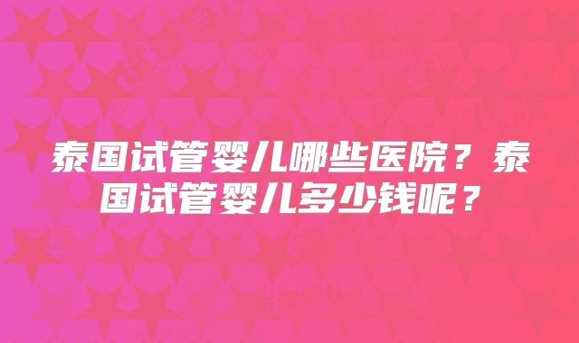 泰国试管婴儿哪些医院？泰国试管婴儿多少钱呢？