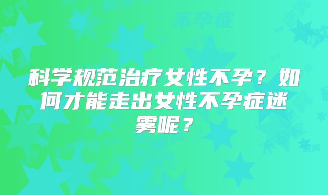 科学规范治疗女性不孕？如何才能走出女性不孕症迷雾呢？