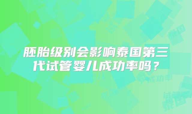 胚胎级别会影响泰国第三代试管婴儿成功率吗？