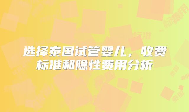 选择泰国试管婴儿,收费标准和隐性费用分析