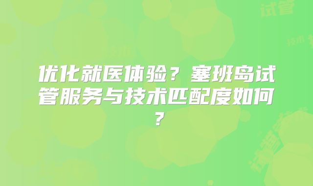优化就医体验？塞班岛试管服务与技术匹配度如何？