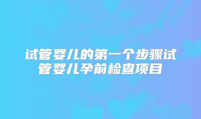 试管婴儿的第一个步骤试管婴儿孕前检查项目