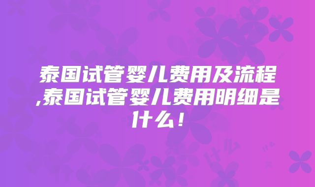 泰国试管婴儿费用及流程,泰国试管婴儿费用明细是什么！