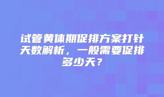 试管黄体期促排方案打针天数解析，一般需要促排多少天？