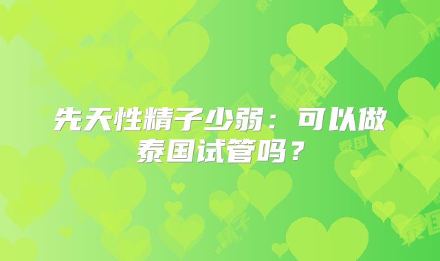 先天性精子少弱：可以做泰国试管吗？
