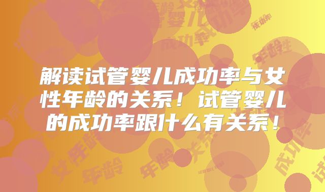 解读试管婴儿成功率与女性年龄的关系!试管婴儿的成功率跟什么有关系!