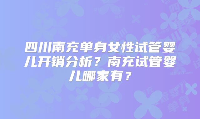 四川南充单身女性试管婴儿开销分析？南充试管婴儿哪家有？