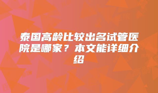 泰国高龄比较出名试管医院是哪家？本文能详细介绍