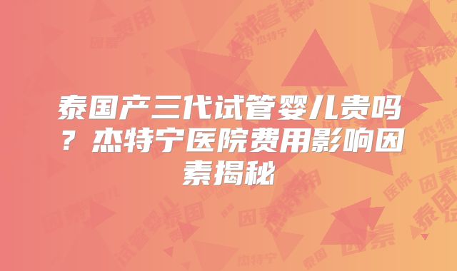 泰国产三代试管婴儿贵吗？杰特宁医院费用影响因素揭秘