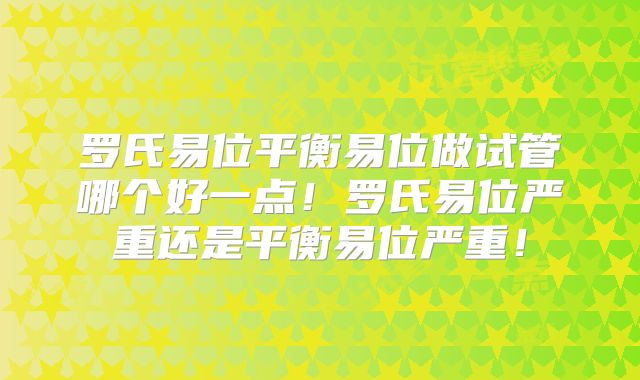罗氏易位平衡易位做试管哪个好一点!罗氏易位严重还是平衡易位严重!