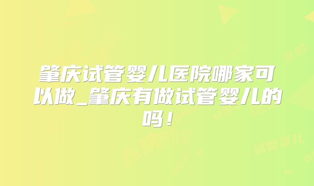 肇庆试管婴儿医院哪家可以做_肇庆有做试管婴儿的吗！
