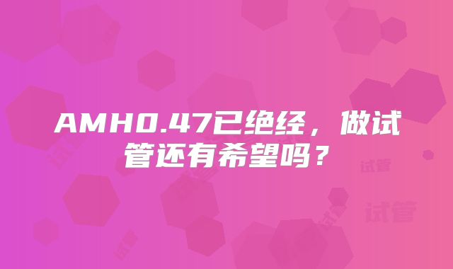 AMH0.47已绝经，做试管还有希望吗？