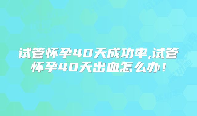 试管怀孕40天成功率,试管怀孕40天出血怎么办！