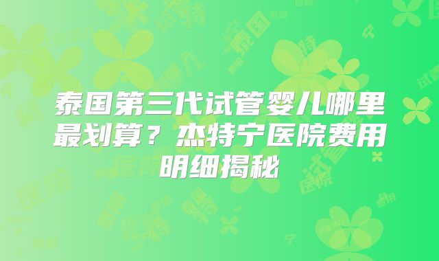 泰国第三代试管婴儿哪里最划算?杰特宁医院费用明细揭秘