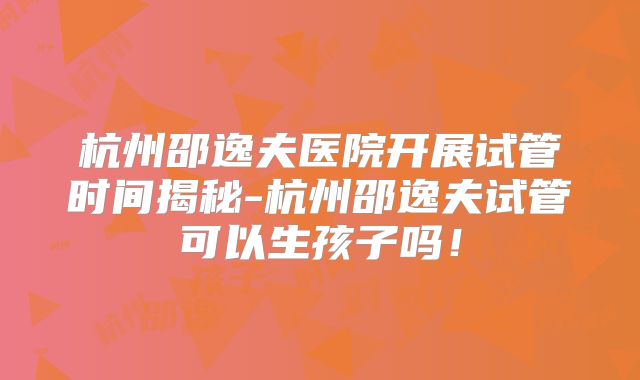 杭州邵逸夫医院开展试管时间揭秘-杭州邵逸夫试管可以生孩子吗!