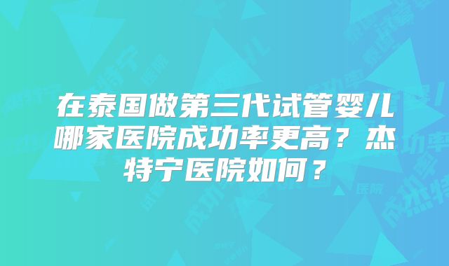 在泰国做第三代试管婴儿哪家医院成功率更高？杰特宁医院如何？
