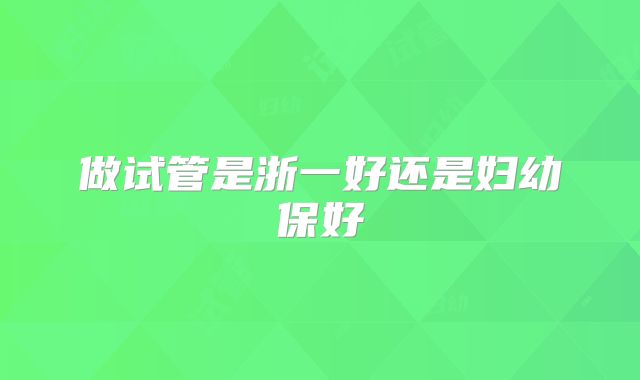 做试管是浙一好还是妇幼保好
