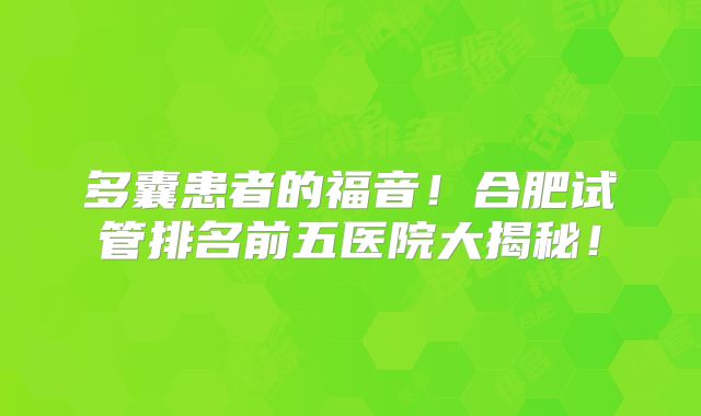 多囊患者的福音！合肥试管排名前五医院大揭秘！