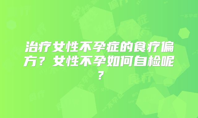 治疗女性不孕症的食疗偏方？女性不孕如何自检呢？