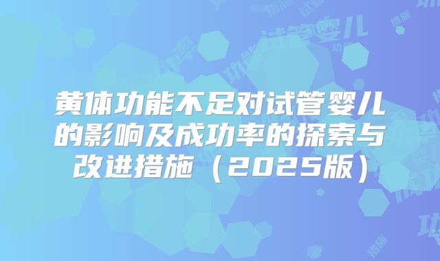 黄体功能不足对试管婴儿的影响及成功率的探索与改进措施（2025版）