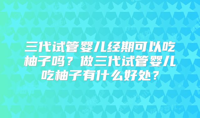 三代试管婴儿经期可以吃柚子吗？做三代试管婴儿吃柚子有什么好处？