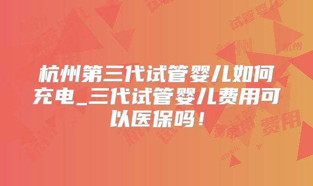 杭州第三代试管婴儿如何充电_三代试管婴儿费用可以医保吗！