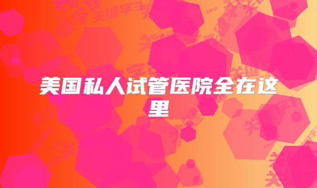 美国私人试管医院全在这里
