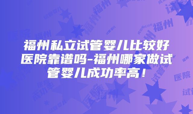 福州私立试管婴儿比较好医院靠谱吗-福州哪家做试管婴儿成功率高！