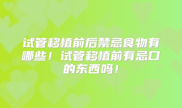 试管移植前后禁忌食物有哪些！试管移植前有忌口的东西吗！