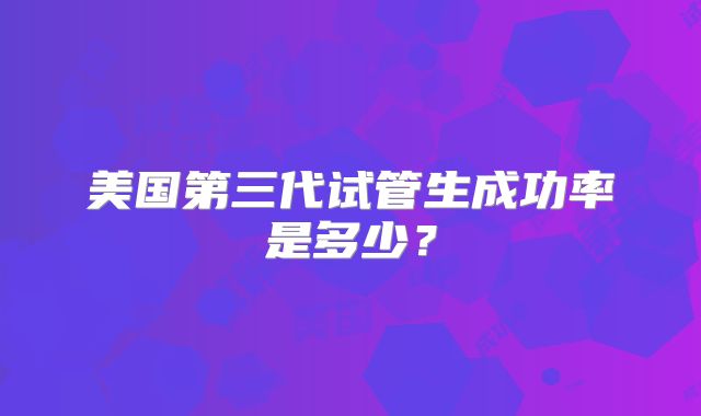 美国第三代试管生成功率是多少？