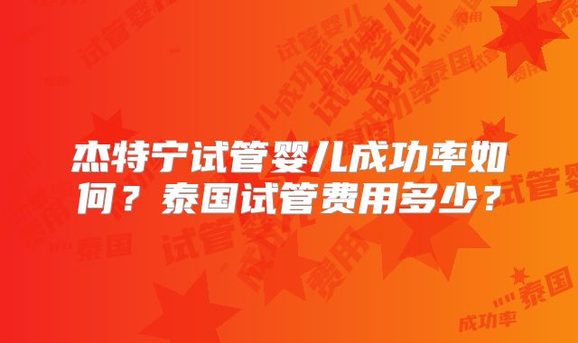 杰特宁试管婴儿成功率如何？泰国试管费用多少？
