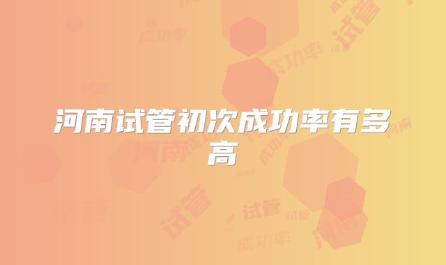 河南试管初次成功率有多高