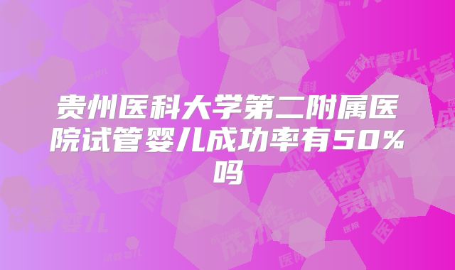 贵州医科大学第二附属医院试管婴儿成功率有50%吗