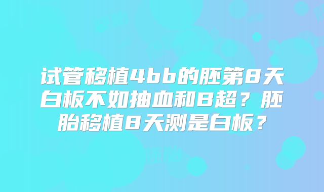 试管移植4bb的胚第8天白板不如抽血和B超？胚胎移植8天测是白板？