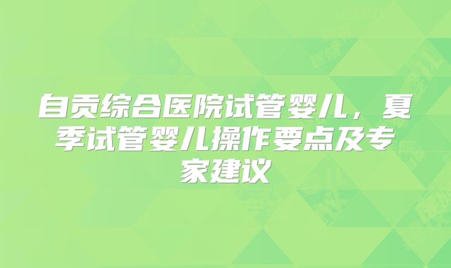 自贡综合医院试管婴儿，夏季试管婴儿操作要点及专家建议
