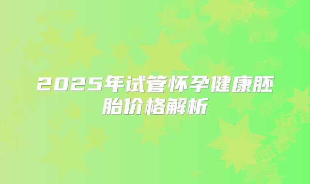 2025年试管怀孕健康胚胎价格解析