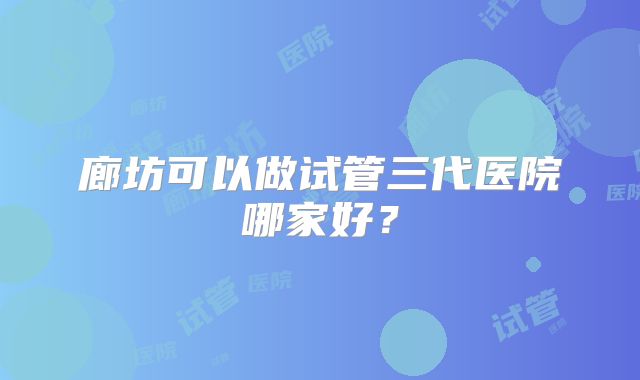 廊坊可以做试管三代医院哪家好？