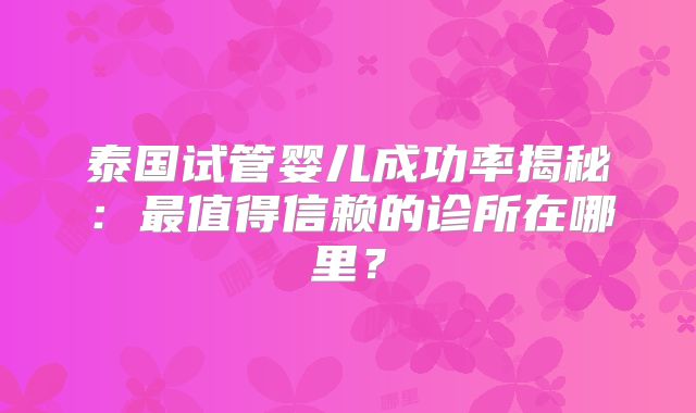 泰国试管婴儿成功率揭秘：最值得信赖的诊所在哪里？