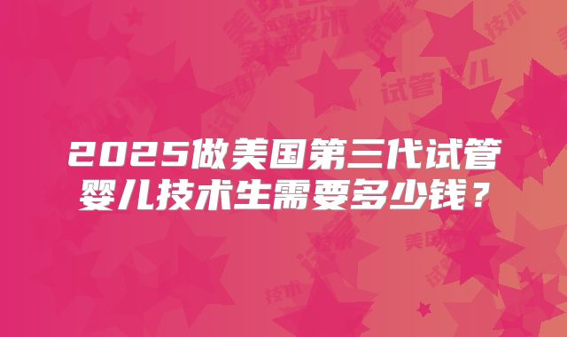 2025做美国第三代试管婴儿技术生需要多少钱？