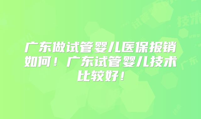 广东做试管婴儿医保报销如何！广东试管婴儿技术比较好！