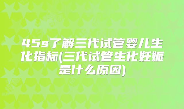 45s了解三代试管婴儿生化指标(三代试管生化妊娠是什么原因)