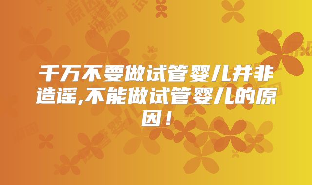 千万不要做试管婴儿并非造谣,不能做试管婴儿的原因！