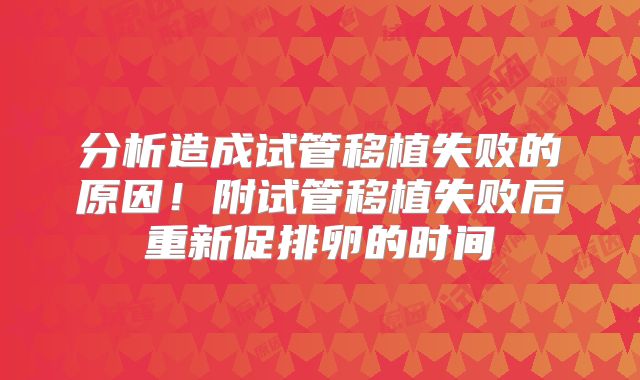 分析造成试管移植失败的原因！附试管移植失败后重新促排卵的时间