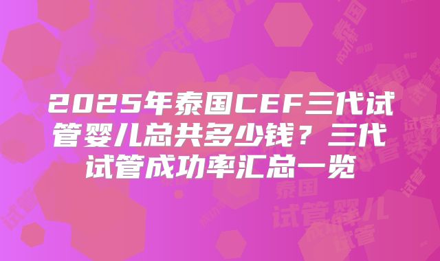 2025年泰国CEF三代试管婴儿总共多少钱？三代试管成功率汇总一览