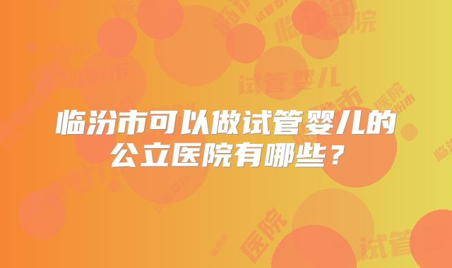 临汾市可以做试管婴儿的公立医院有哪些？