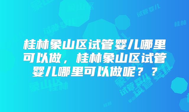 桂林象山区试管婴儿哪里可以做，桂林象山区试管婴儿哪里可以做呢？？